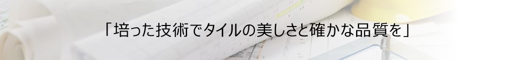 「培った技術でタイルの美しさと確かな品質を」