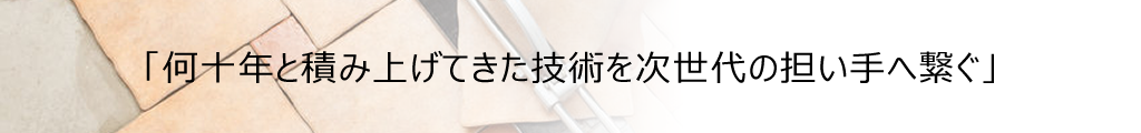 「何十年と積み上げてきた技術を次世代の担い手へ繋ぐ」